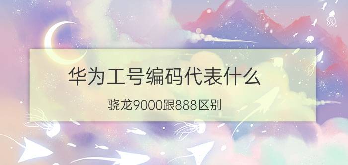 华为工号编码代表什么 骁龙9000跟888区别？